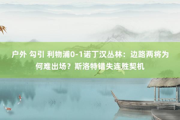 户外 勾引 利物浦0-1诺丁汉丛林：边路两将为何难出场？斯洛特错失连胜契机