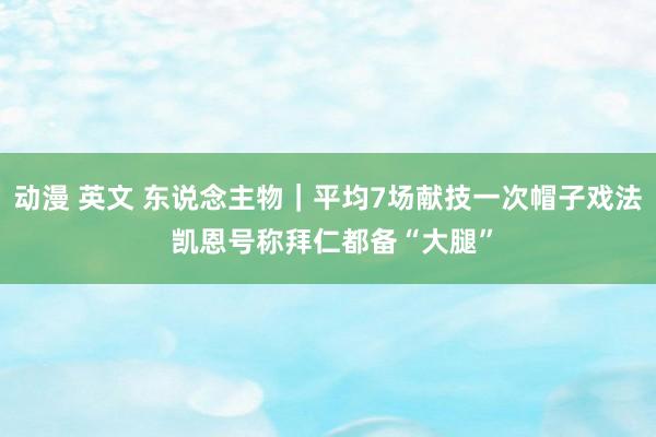 动漫 英文 东说念主物｜平均7场献技一次帽子戏法 凯恩号称拜仁都备“大腿”