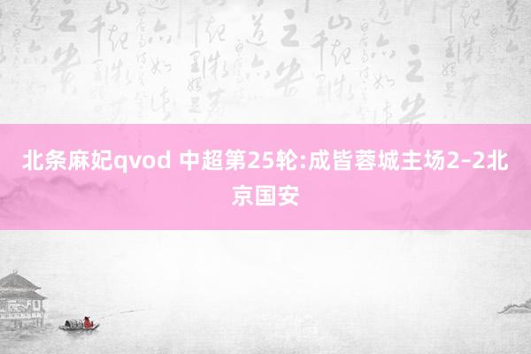 北条麻妃qvod 中超第25轮:成皆蓉城主场2–2北京国安