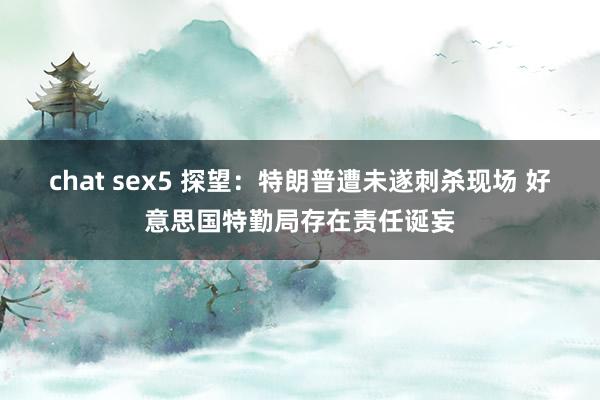 chat sex5 探望：特朗普遭未遂刺杀现场 好意思国特勤局存在责任诞妄