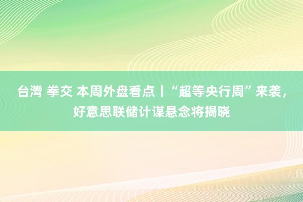 台灣 拳交 本周外盘看点丨“超等央行周”来袭，好意思联储计谋悬念将揭晓