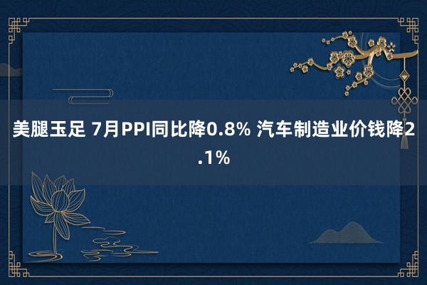 美腿玉足 7月PPI同比降0.8% 汽车制造业价钱降2.1%