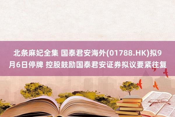 北条麻妃全集 国泰君安海外(01788.HK)拟9月6日停牌 控股鼓励国泰君安证券拟议要紧往复