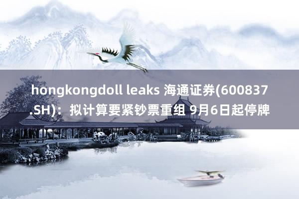 hongkongdoll leaks 海通证券(600837.SH)：拟计算要紧钞票重组 9月6日起停牌