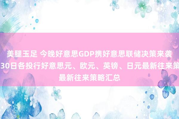 美腿玉足 今晚好意思GDP携好意思联储决策来袭！10月30日各投行好意思元、欧元、英镑、日元最新往来策略汇总