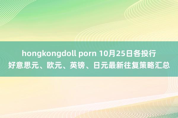 hongkongdoll porn 10月25日各投行好意思元、欧元、英镑、日元最新往复策略汇总