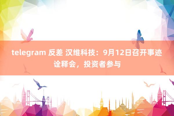 telegram 反差 汉维科技：9月12日召开事迹诠释会，投资者参与