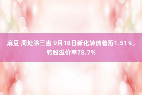 麻豆 周处除三害 9月18日新化转债着落1.51%，转股溢价率78.7%