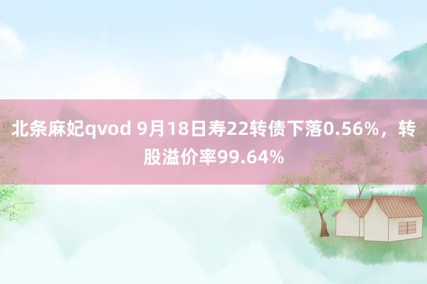 北条麻妃qvod 9月18日寿22转债下落0.56%，转股溢价率99.64%