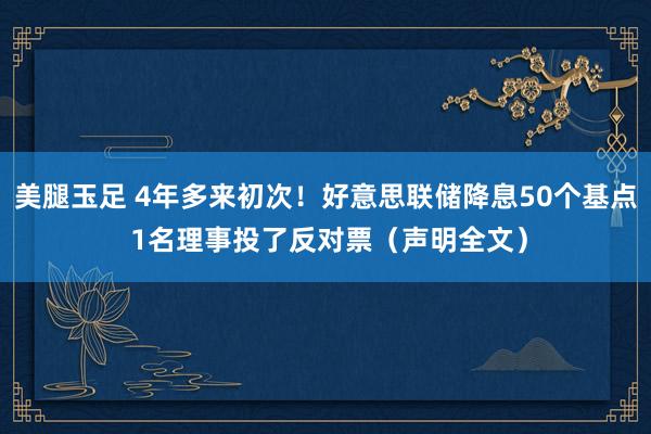 美腿玉足 4年多来初次！好意思联储降息50个基点 1名理事投了反对票（声明全文）