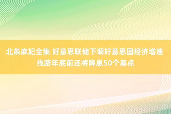 北条麻妃全集 好意思联储下调好意思国经济增速 线路年底前还将降息50个基点