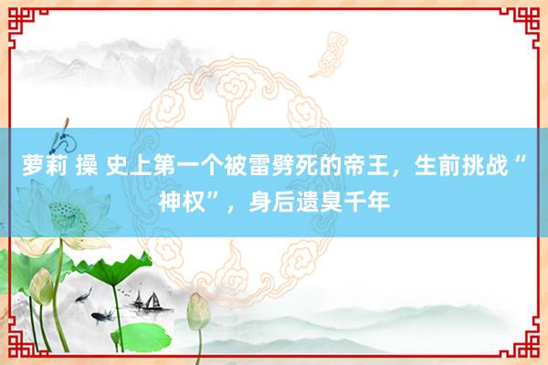 萝莉 操 史上第一个被雷劈死的帝王，生前挑战“神权”，身后遗臭千年