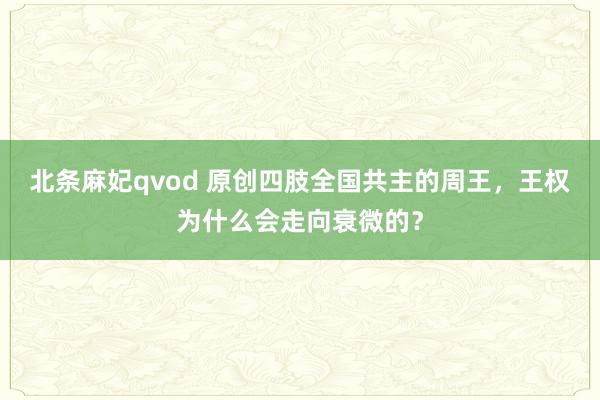 北条麻妃qvod 原创四肢全国共主的周王，王权为什么会走向衰微的？