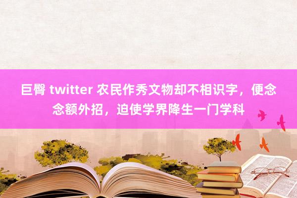 巨臀 twitter 农民作秀文物却不相识字，便念念额外招，迫使学界降生一门学科