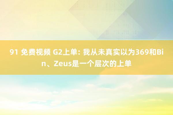 91 免费视频 G2上单: 我从未真实以为369和Bin、Zeus是一个层次的上单