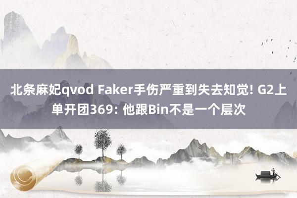 北条麻妃qvod Faker手伤严重到失去知觉! G2上单开团369: 他跟Bin不是一个层次