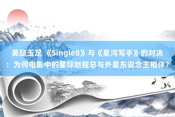 美腿玉足 《Single8》与《星河写手》的对决：为何电影中的星际旅程总与外星东说念主相伴？