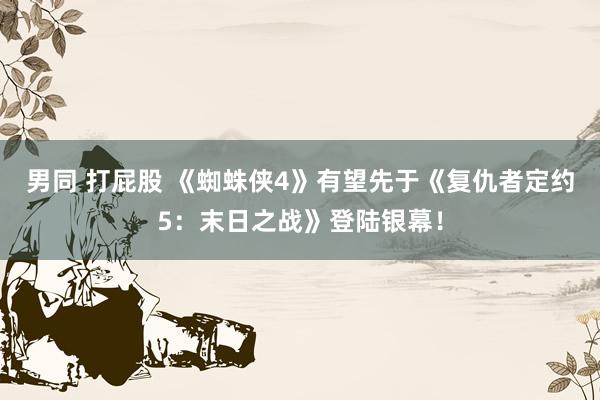 男同 打屁股 《蜘蛛侠4》有望先于《复仇者定约5：末日之战》登陆银幕！