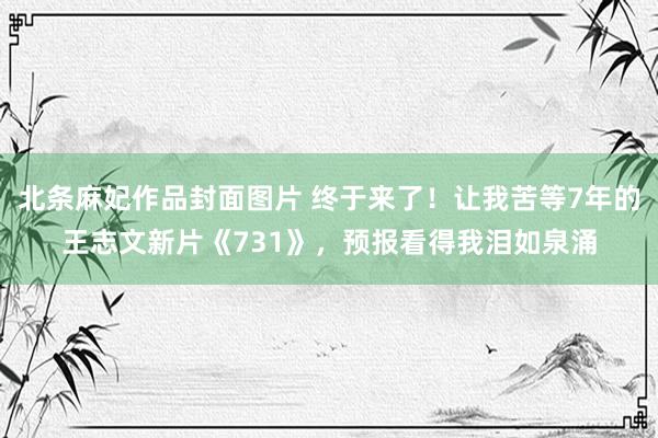 北条麻妃作品封面图片 终于来了！让我苦等7年的王志文新片《731》，预报看得我泪如泉涌