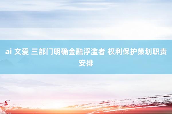 ai 文爱 三部门明确金融浮滥者 权利保护策划职责安排