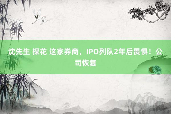 沈先生 探花 这家券商，IPO列队2年后畏惧！公司恢复