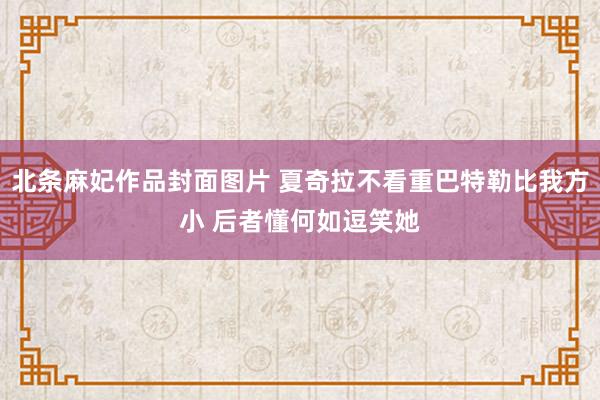 北条麻妃作品封面图片 夏奇拉不看重巴特勒比我方小 后者懂何如逗笑她