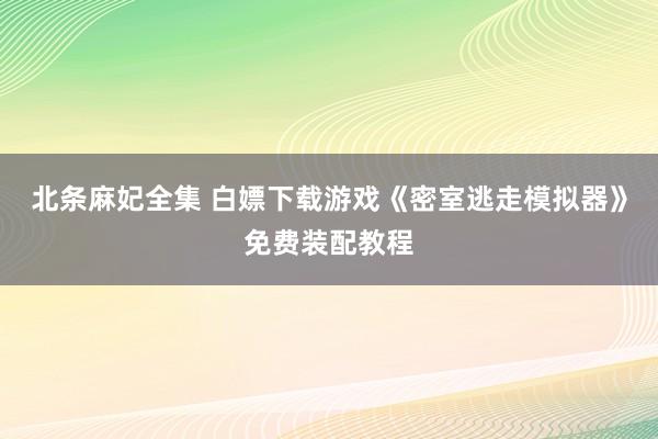 北条麻妃全集 白嫖下载游戏《密室逃走模拟器》免费装配教程