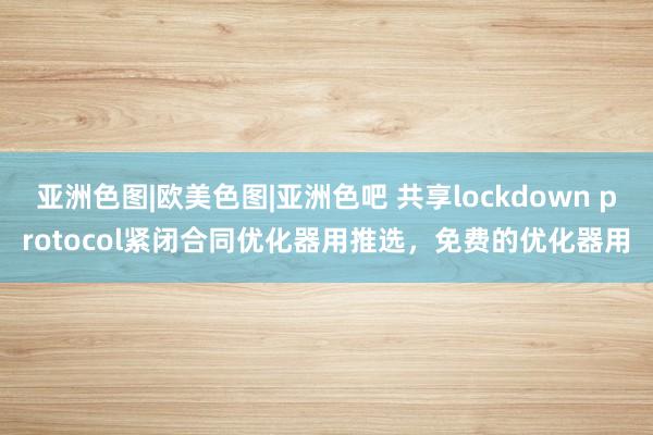 亚洲色图|欧美色图|亚洲色吧 共享lockdown protocol紧闭合同优化器用推选，免费的优化器用