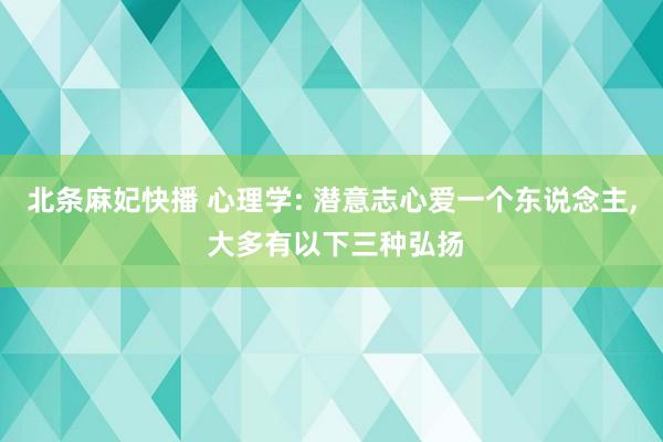 北条麻妃快播 心理学: 潜意志心爱一个东说念主， 大多有以下三种弘扬