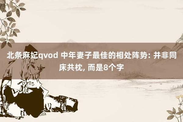 北条麻妃qvod 中年妻子最佳的相处阵势: 并非同床共枕， 而是8个字