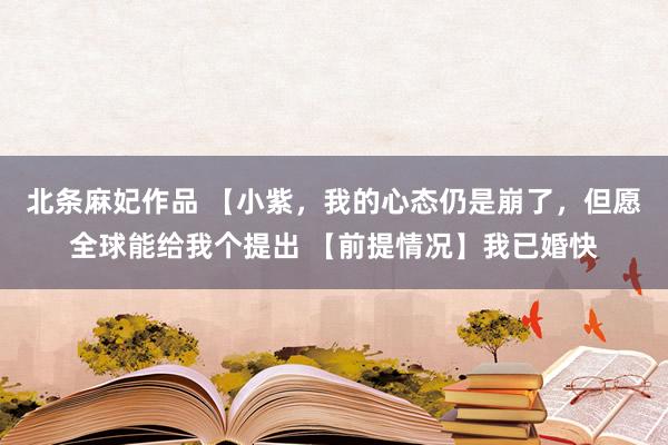 北条麻妃作品 【小紫，我的心态仍是崩了，但愿全球能给我个提出 【前提情况】我已婚快