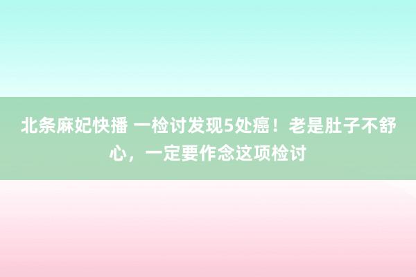 北条麻妃快播 一检讨发现5处癌！老是肚子不舒心，一定要作念这项检讨