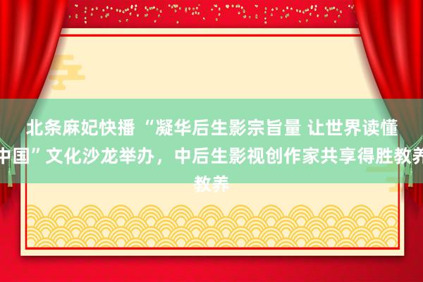 北条麻妃快播 “凝华后生影宗旨量 让世界读懂中国”文化沙龙举办，中后生影视创作家共享得胜教养