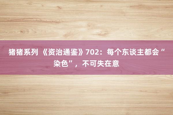 猪猪系列 《资治通鉴》702：每个东谈主都会“染色”，不可失在意