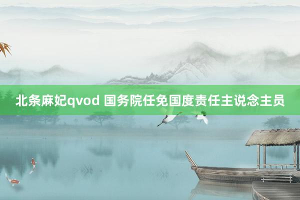 北条麻妃qvod 国务院任免国度责任主说念主员