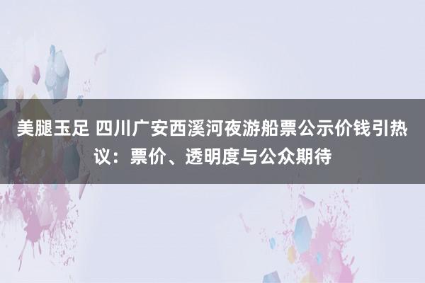 美腿玉足 四川广安西溪河夜游船票公示价钱引热议：票价、透明度与公众期待