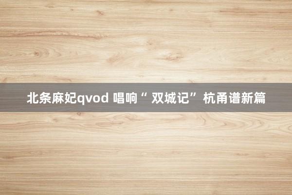 北条麻妃qvod 唱响“ 双城记” 杭甬谱新篇