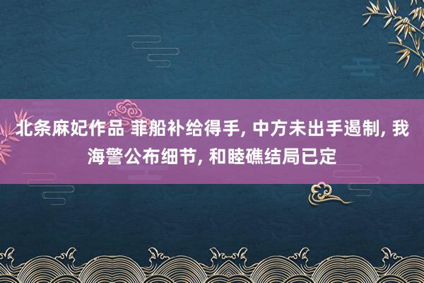 北条麻妃作品 菲船补给得手， 中方未出手遏制， 我海警公布细节， 和睦礁结局已定