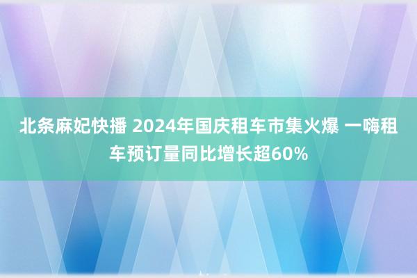 北条麻妃快播 2024年国庆租车市集火爆 一嗨租车预订量同比增长超60%