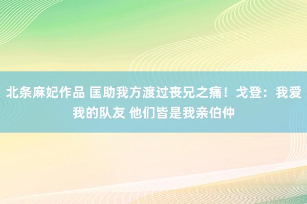 北条麻妃作品 匡助我方渡过丧兄之痛！戈登：我爱我的队友 他们皆是我亲伯仲