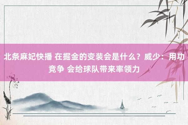 北条麻妃快播 在掘金的变装会是什么？威少：用功竞争 会给球队带来率领力