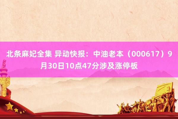 北条麻妃全集 异动快报：中油老本（000617）9月30日10点47分涉及涨停板