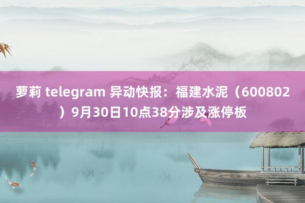 萝莉 telegram 异动快报：福建水泥（600802）9月30日10点38分涉及涨停板