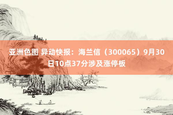 亚洲色图 异动快报：海兰信（300065）9月30日10点37分涉及涨停板