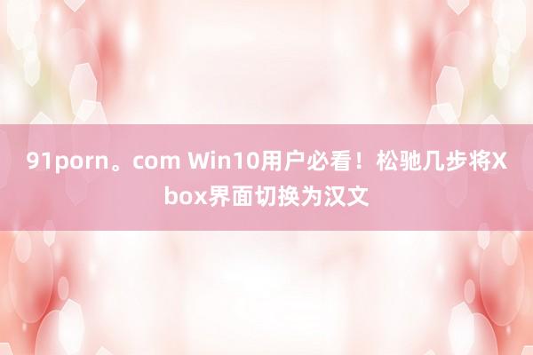 91porn。com Win10用户必看！松驰几步将Xbox界面切换为汉文