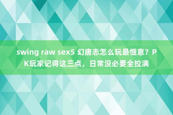 swing raw sex5 幻唐志怎么玩最惬意？PK玩家记得这三点，日常没必要全拉满