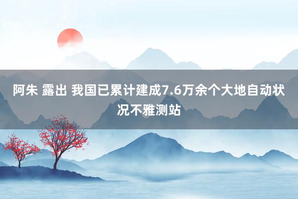 阿朱 露出 我国已累计建成7.6万余个大地自动状况不雅测站