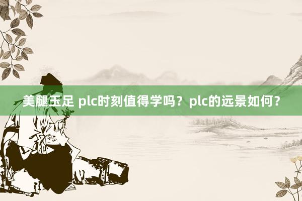 美腿玉足 plc时刻值得学吗？plc的远景如何？