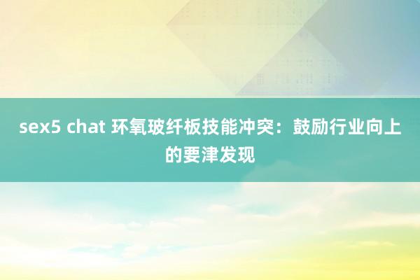 sex5 chat 环氧玻纤板技能冲突：鼓励行业向上的要津发现