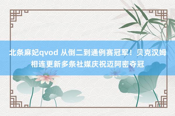 北条麻妃qvod 从倒二到通例赛冠军！贝克汉姆相连更新多条社媒庆祝迈阿密夺冠